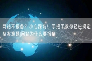 网站不报备？小心踩坑！手把手教你轻松搞定备案难题|网站为什么要报备