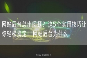 网站后台总出问题？这5个实用技巧让你轻松搞定！网站后台为什么