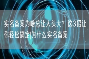 实名备案为啥总让人头大？这3招让你轻松搞定|为什么实名备案