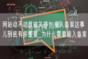 网站动不动就被关停？接入备案这事儿到底有多重要_为什么需要接入备案