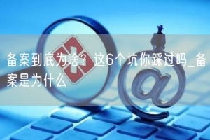 备案到底为啥？这6个坑你踩过吗_备案是为什么