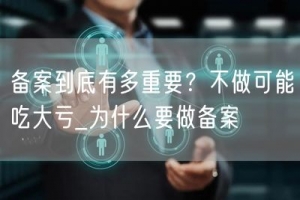 备案到底有多重要？不做可能吃大亏_为什么要做备案