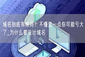 域名到底有啥用？不懂这一点你可能亏大了_为什么要设计域名