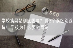 学校搞网站到底图啥？这3个误区别踩坑！学校为什么要做网站