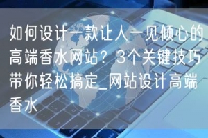 如何设计一款让人一见倾心的高端香水网站？3个关键技巧带你轻松