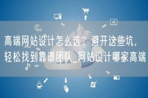 高端网站设计怎么选？避开这些坑，轻松找到靠谱团队_网站设计哪家高端