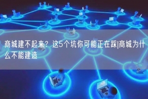 商城建不起来？这5个坑你可能正在踩|商城为什么不能建造
