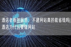 酒店老板的困惑，不建网站真的能省钱吗|酒店为什么要做网站