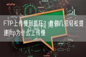 FTP上传慢到抓狂？教你几招轻松提速|ftp为什么上传慢