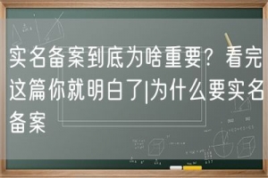 实名备案到底为啥重要？看完这篇你就明白了|为什么要实名备案