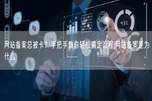 网站备案总被卡？手把手教你轻松搞定流程|网站备案是为什么