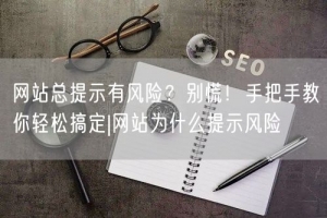 网站总提示有风险？别慌！手把手教你轻松搞定|网站为什么提示风险