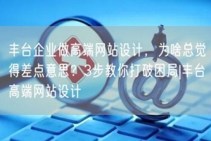 丰台企业做高端网站设计，为啥总觉得差点意思？3步教你打破困局|丰台高端网站设计