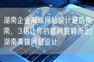 湖南企业高端网站设计避坑指南，3招让你的官网脱颖而出|湖南高端网站设计