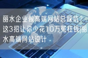 丽水企业做高端网站总踩坑？这3招让你少花10万冤枉钱|丽水高端网站设计