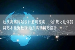 汕头高端网站设计避坑指南，3个技巧让你的网站不花冤枉钱|汕头高端网站设计