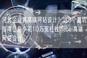 河北企业搞高端网站设计？这3个避坑指南让你少花10万冤枉钱|hebei高端网站设