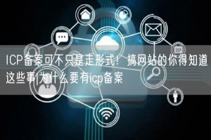 ICP备案可不只是走形式！搞网站的你得知道这些事|为什么要有icp备案