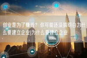 创业是为了赚钱？你可能还没搞明白为什么要建立企业|为什么要建立企业