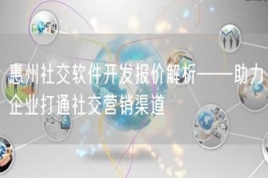 惠州社交软件开发报价解析——助力企业打通社交营销渠道