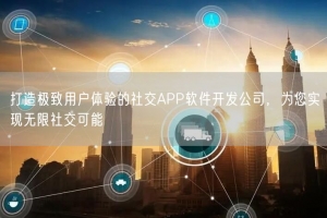 打造极致用户体验的社交APP软件开发公司，为您实现无限社交可能