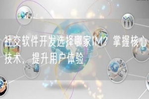 社交软件开发选择哪家IM？掌握核心技术，提升用户体验