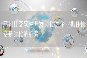 广州社交软件开发，助力企业抓住社交新时代的机遇