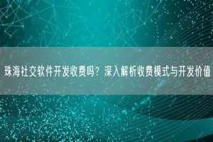 珠海社交软件开发收费吗？深入解析收费模式与开发价值