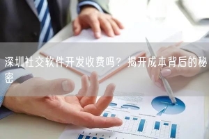 深圳社交软件开发收费吗？揭开成本背后的秘密