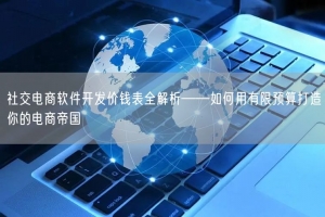 社交电商软件开发价钱表全解析——如何用有限预算打造你的电商帝国