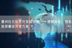 惠州社交软件开发报价表——透明报价，轻松选择最佳开发方案