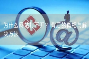 为什么网站打不开？背后的真相与解决方法