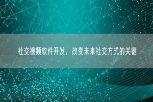 社交视频软件开发，改变未来社交方式的关键