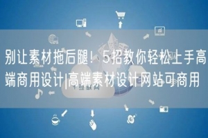 别让素材拖后腿！5招教你轻松上手高端商用设计|高端素材设计网