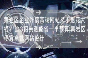 黄岩区企业咋搞高端网站又不想花大钱？这3招亲测能省一半预算|