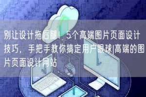 别让设计拖后腿！5个高端图片页面设计技巧，手把手教你搞定用户