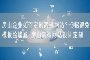 房山企业如何定制高端网站？3招避免模板脸尴尬_房山高端网站设