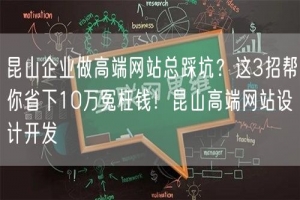 昆山企业做高端网站总踩坑？这3招帮你省下10万冤枉钱！昆山高