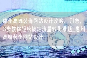 惠州高端装饰网站设计攻略，别急，3步教你轻松搞定流量转化难题
