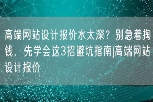 高端网站设计报价水太深？别急着掏钱，先学会这3招避坑指南|高