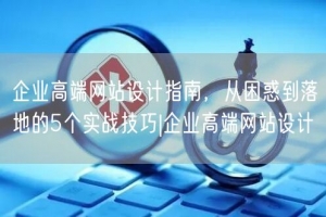 企业高端网站设计指南，从困惑到落地的5个实战技巧|企业高端网