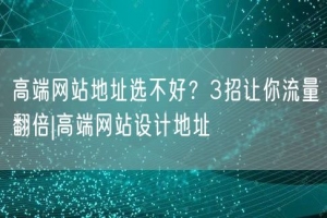 高端网站地址选不好？3招让你流量翻倍|高端网站设计地址