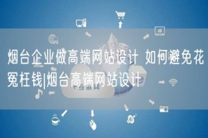 烟台企业做高端网站设计 如何避免花冤枉钱|烟台高端网站设计