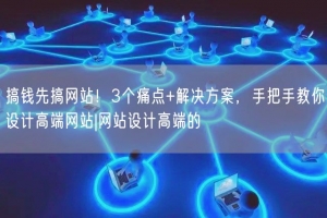 搞钱先搞网站！3个痛点+解决方案，手把手教你设计高端网站|网