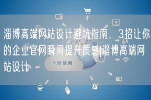 淄博高端网站设计避坑指南，3招让你的企业官网瞬间提升质感|淄