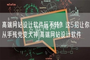 高端网站设计软件玩不转？这5招让你从手残党变大神|高端网站设